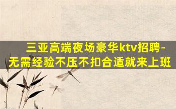 三亚高端夜场豪华ktv招聘-无需经验不压不扣合适就来上班